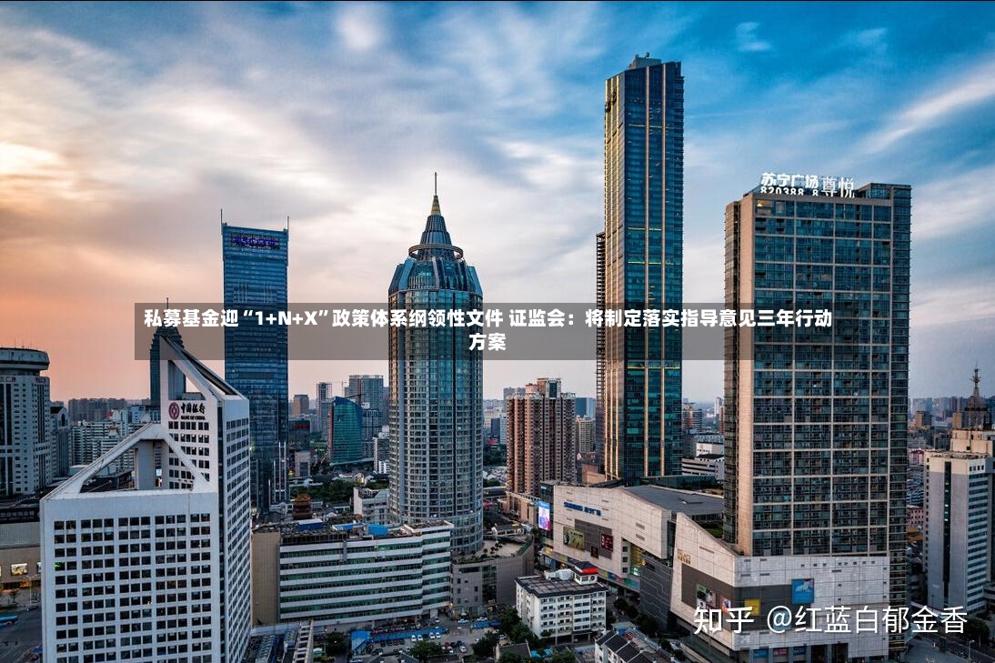 私募基金迎“1+N+X”政策体系纲领性文件 证监会：将制定落实指导意见三年行动方案-第3张图片