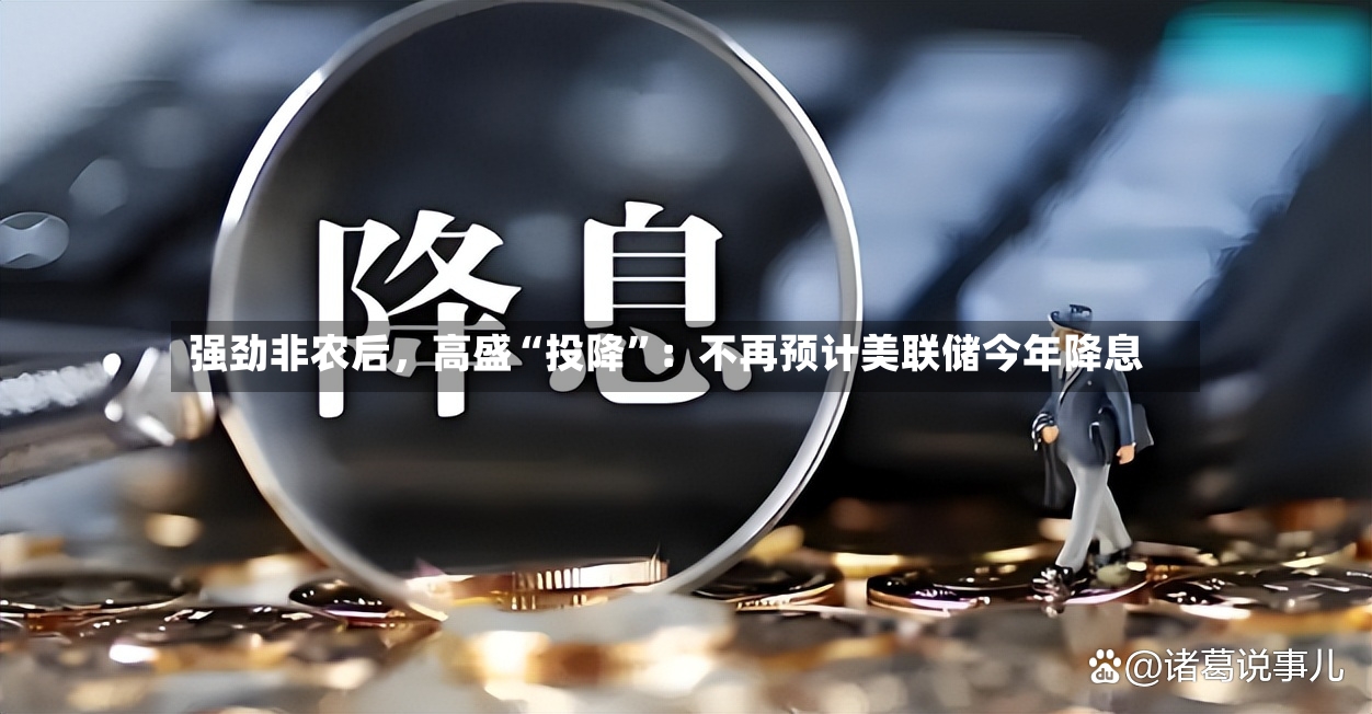 强劲非农后，高盛“投降”：不再预计美联储今年降息