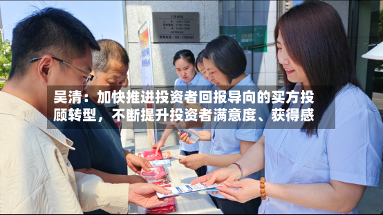 吴清：加快推进投资者回报导向的买方投顾转型，不断提升投资者满意度	、获得感-第3张图片