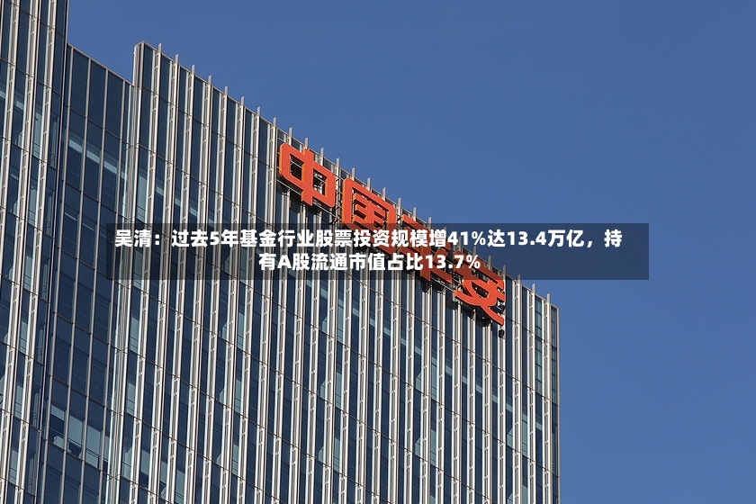 吴清：过去5年基金行业股票投资规模增41%达13.4万亿	，持有A股流通市值占比13.7%-第2张图片
