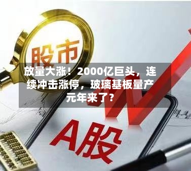 放量大涨！2000亿巨头，连续冲击涨停，玻璃基板量产元年来了？
