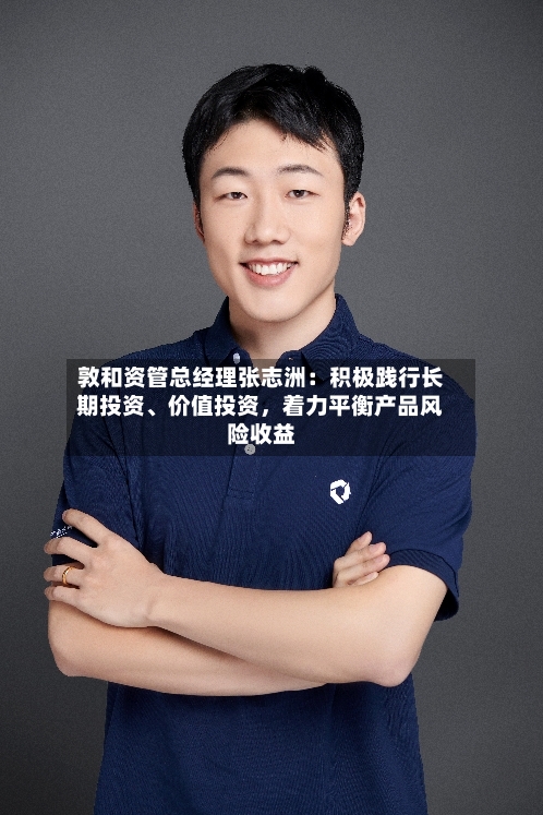 敦和资管总经理张志洲：积极践行长期投资、价值投资，着力平衡产品风险收益-第3张图片