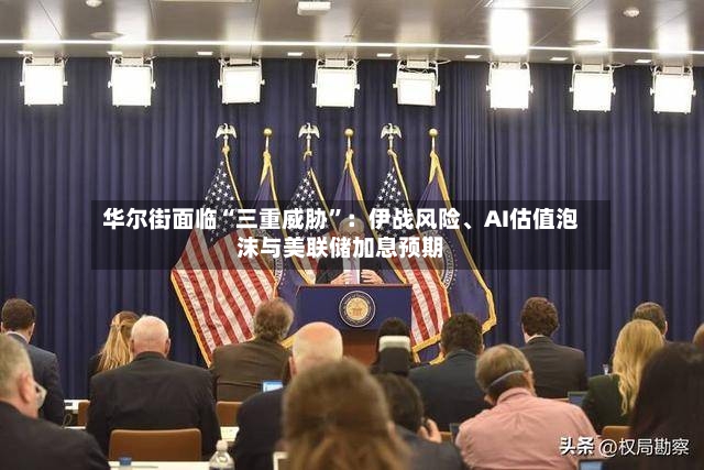 华尔街面临“三重威胁”：伊战风险、AI估值泡沫与美联储加息预期-第3张图片