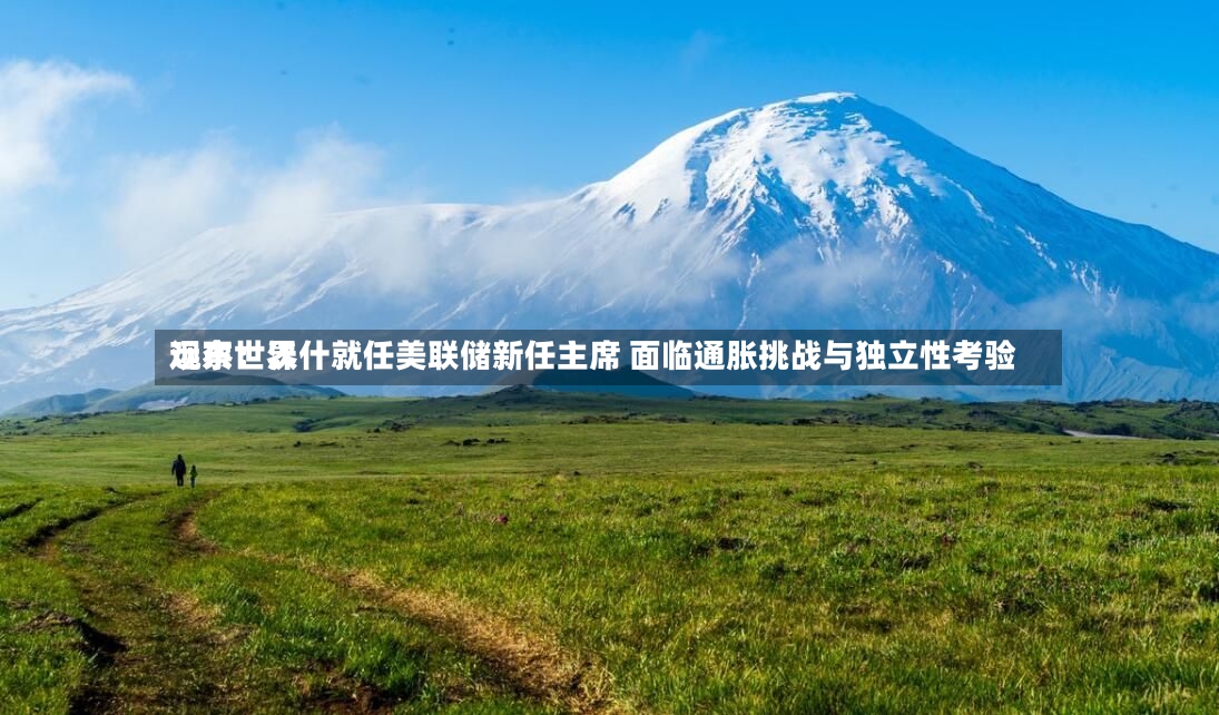 远东世界
观察:沃什就任美联储新任主席 面临通胀挑战与独立性考验-第2张图片
