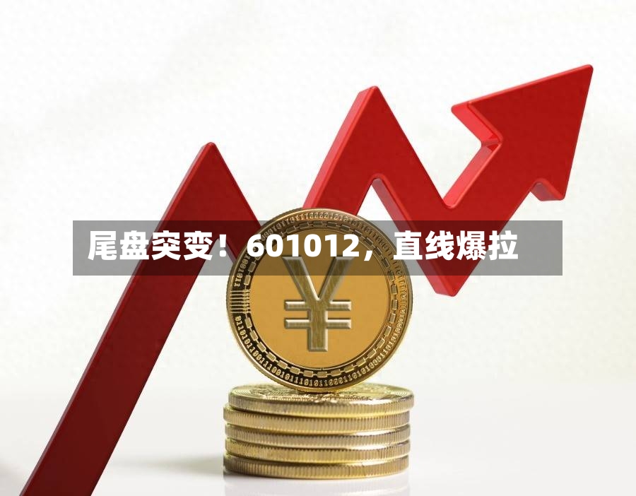 尾盘突变！601012	，直线爆拉-第2张图片