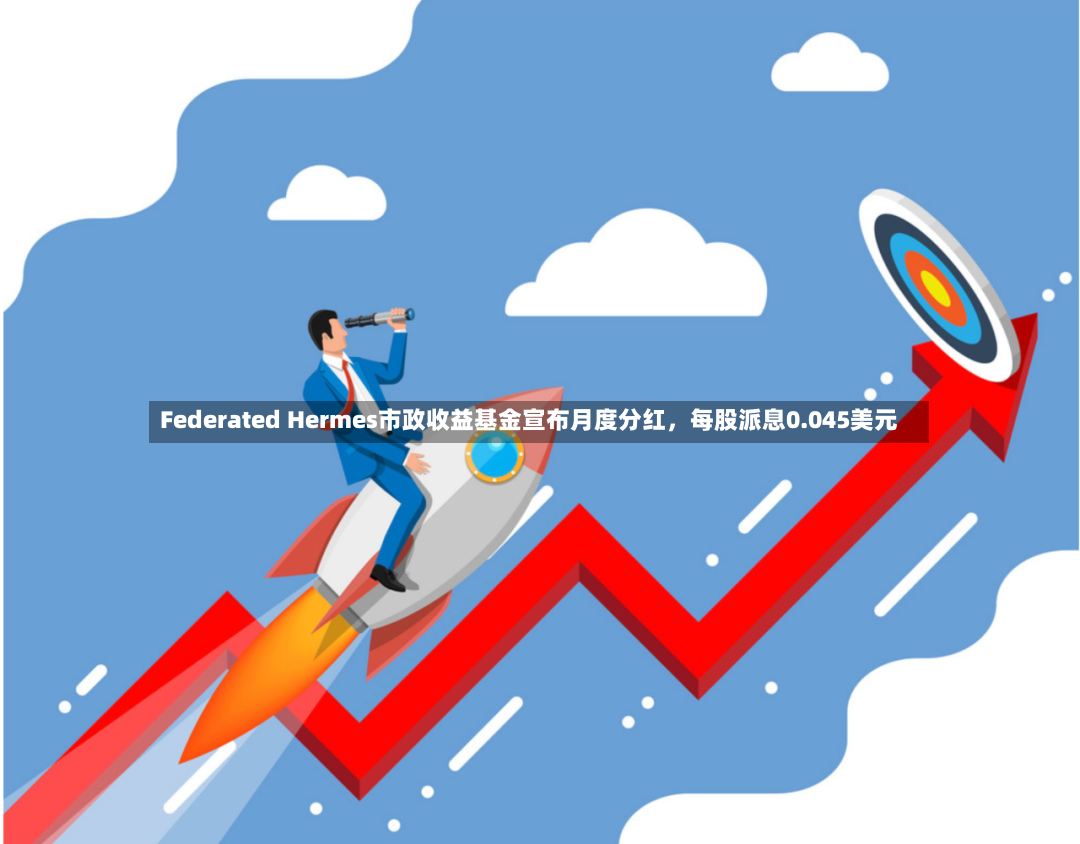 Federated Hermes市政收益基金宣布月度分红，每股派息0.045美元-第2张图片