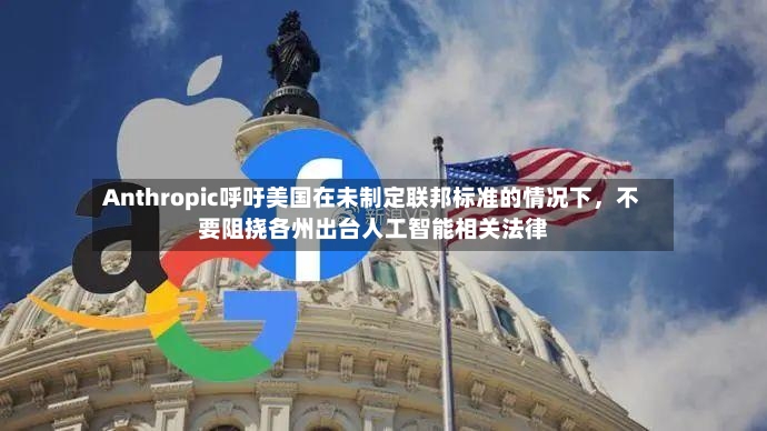 Anthropic呼吁美国在未制定联邦标准的情况下，不要阻挠各州出台人工智能相关法律-第2张图片