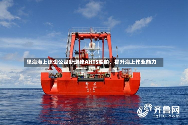 里海海上建设公司新增建AHTS船舶，提升海上作业能力-第3张图片