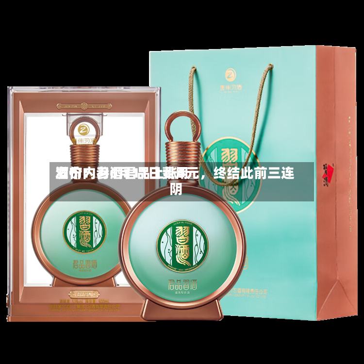 酒价内参6月11日费用发布：习酒君品上涨5元，终结此前三连阴-第2张图片