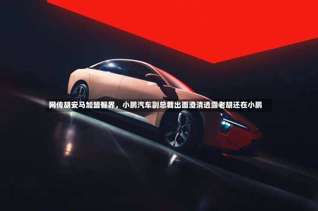 网传胡安马加盟智界，小鹏汽车副总裁出面澄清透露老胡还在小鹏-第2张图片