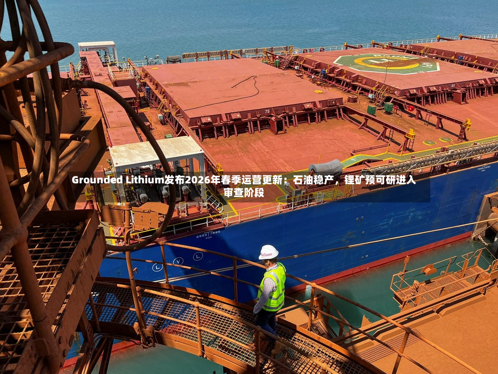 Grounded Lithium发布2026年春季运营更新：石油稳产，锂矿预可研进入审查阶段-第2张图片