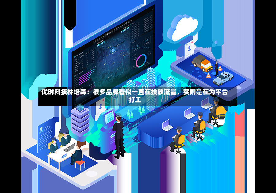 优时科技林培森：很多品牌看似一直在投放流量，实则是在为平台打工-第2张图片