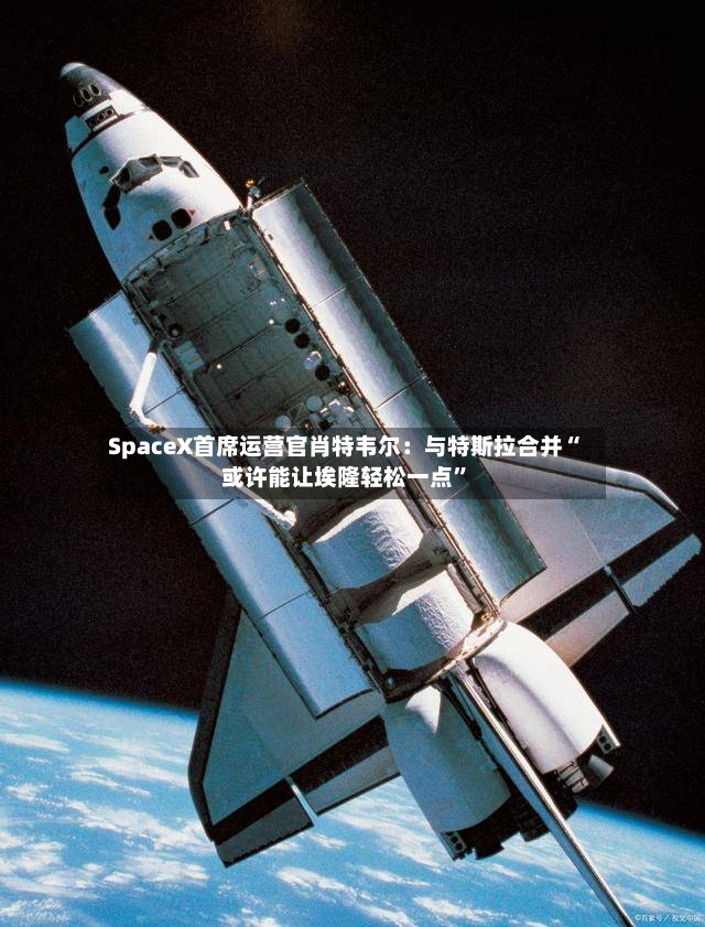 SpaceX首席运营官肖特韦尔：与特斯拉合并“或许能让埃隆轻松一点”-第2张图片
