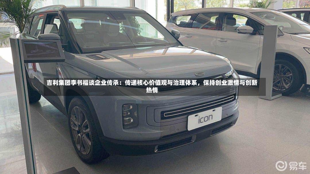 吉利集团李书福谈企业传承：传递核心价值观与治理体系，保持创业激情与创新热情-第2张图片