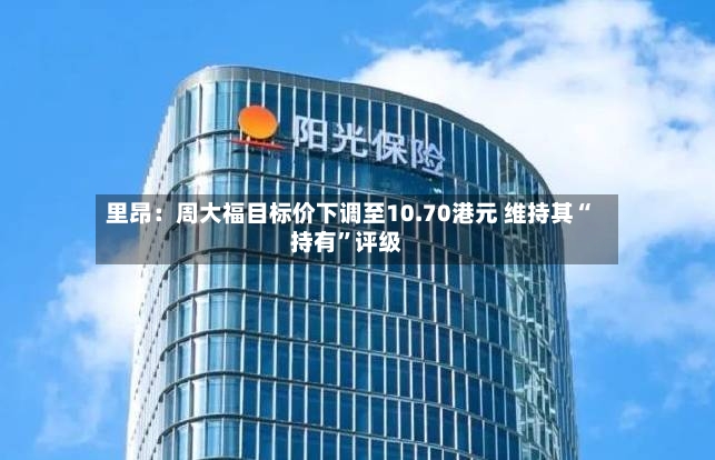 里昂：周大福目标价下调至10.70港元 维持其“持有”评级-第2张图片