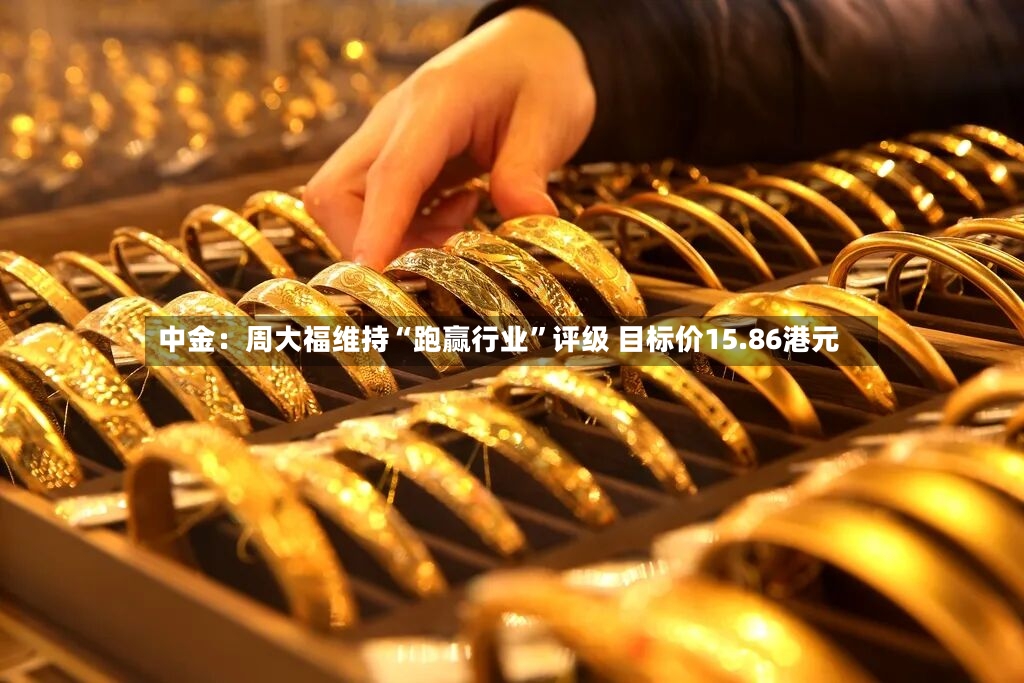 中金：周大福维持“跑赢行业”评级 目标价15.86港元-第2张图片