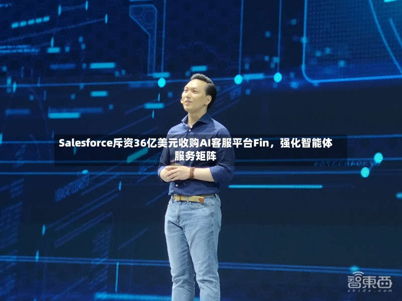 Salesforce斥资36亿美元收购AI客服平台Fin，强化智能体服务矩阵-第3张图片