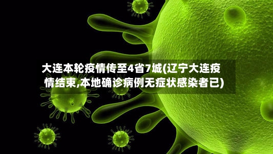 大连本轮疫情传至4省7城(辽宁大连疫情结束,本地确诊病例无症状感染者已)-第2张图片