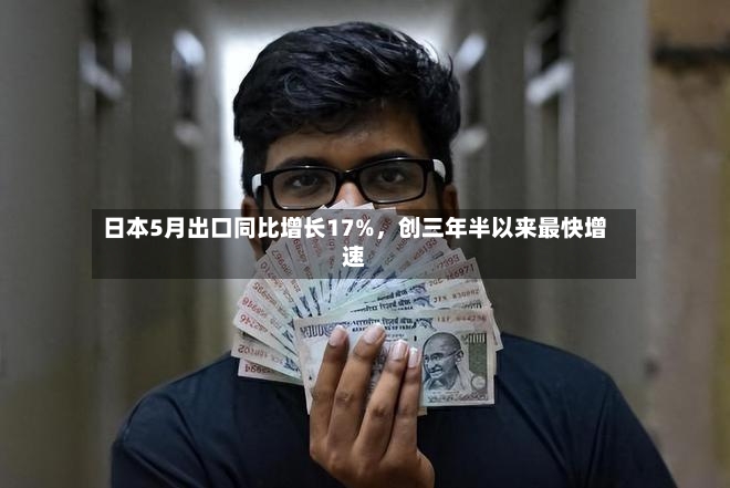 日本5月出口同比增长17%，创三年半以来最快增速-第2张图片