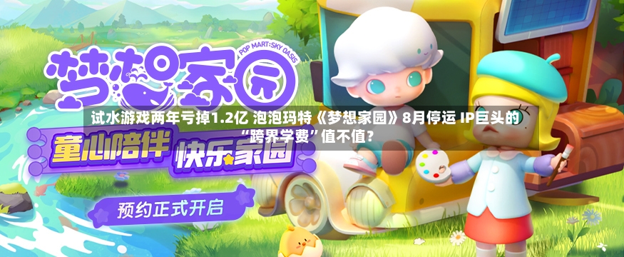 试水游戏两年亏掉1.2亿 泡泡玛特《梦想家园》8月停运 IP巨头的“跨界学费”值不值？-第3张图片