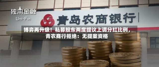 博弈再升级！私募股东两度提议上调分红比例，青农商行拒绝：无提案资格-第2张图片