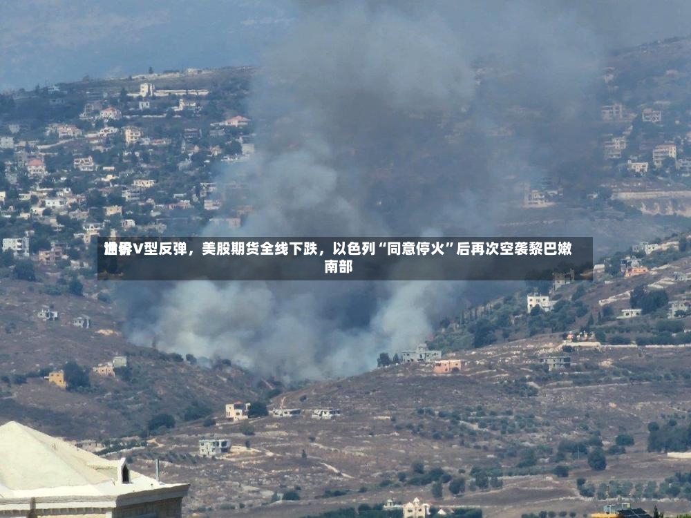 世界油价V型反弹，美股期货全线下跌	，以色列“同意停火	”后再次空袭黎巴嫩南部-第2张图片