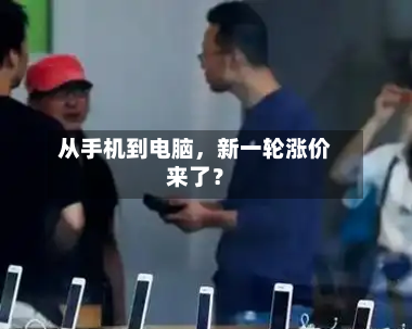 从手机到电脑，新一轮涨价来了？-第3张图片