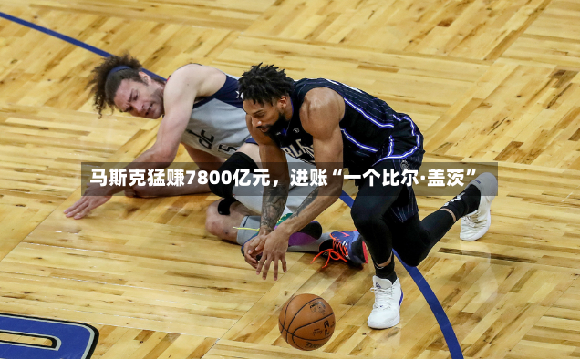马斯克猛赚7800亿元，进账“一个比尔·盖茨	”-第3张图片
