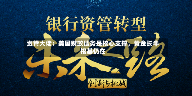 资管大佬：美国财政债务是核心支撑，黄金长牛根基仍在-第3张图片