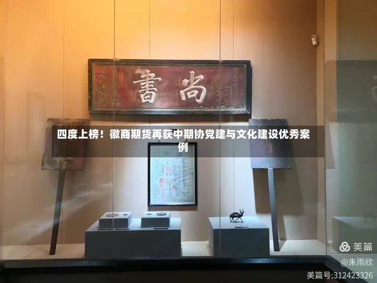 四度上榜!徽商期货再获中期协党建与文化建设优秀案例-第2张图片