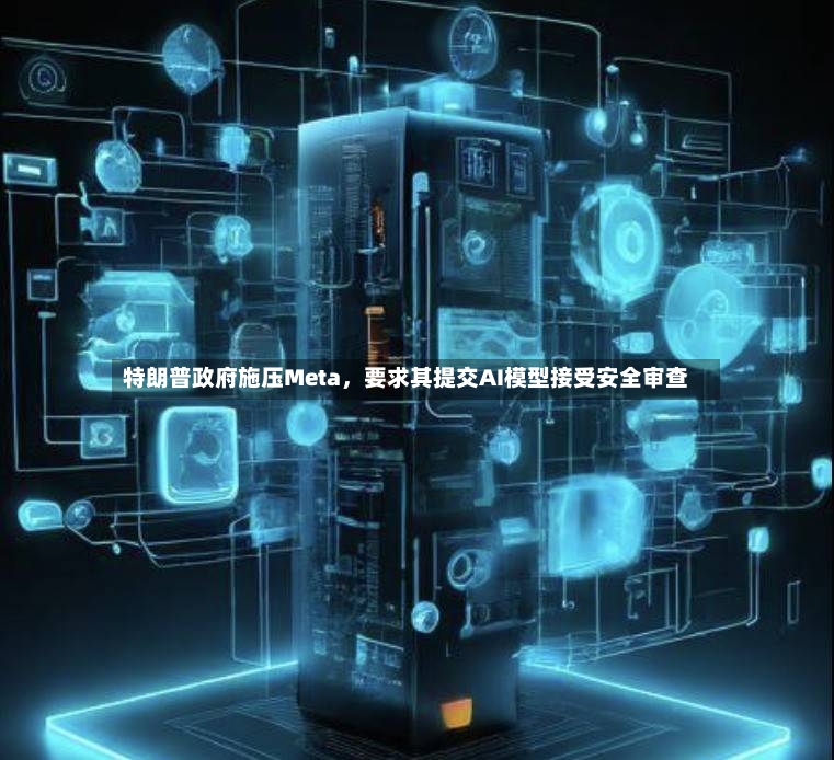 特朗普政府施压Meta，要求其提交AI模型接受安全审查-第3张图片