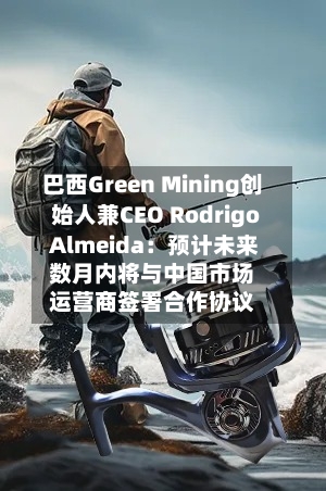 巴西Green Mining创始人兼CEO Rodrigo Almeida:预计未来数月内将与中国市场运营商签署合作协议-第3张图片