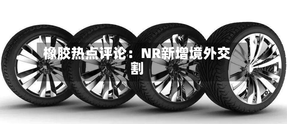 橡胶热点评论:NR新增境外交割-第2张图片