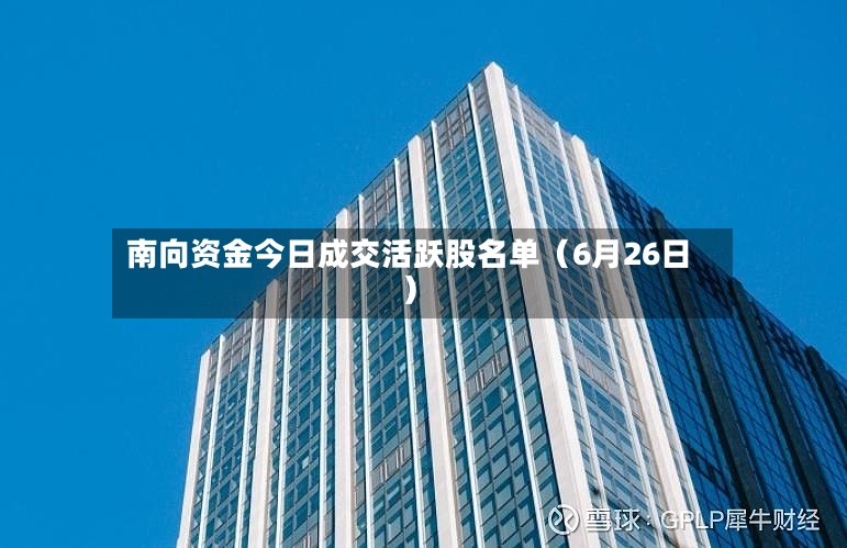 南向资金今日成交活跃股名单(6月26日)-第3张图片