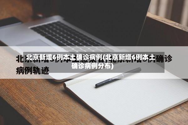 北京新增6例本土确诊病例(北京新增6例本土确诊病例分布)
