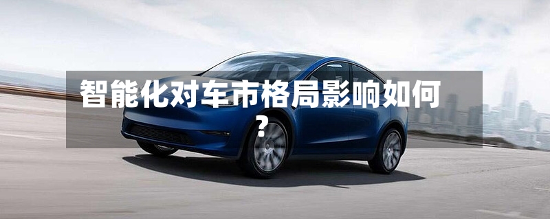 智能化对车市格局影响如何？