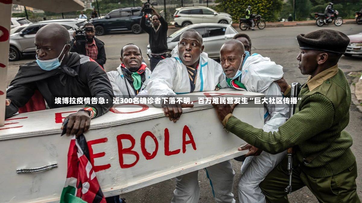 埃博拉疫情告急：近300名确诊者下落不明，百万难民营发生“巨大社区传播”-第2张图片