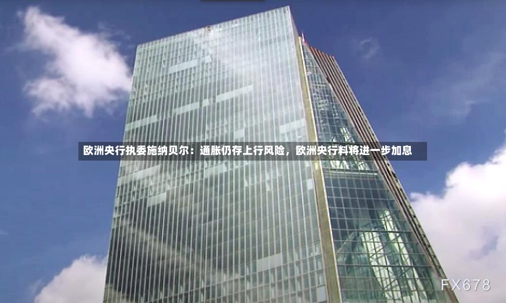 欧洲央行执委施纳贝尔：通胀仍存上行风险，欧洲央行料将进一步加息-第2张图片