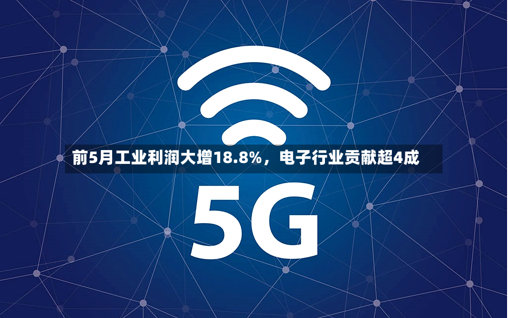 前5月工业利润大增18.8%，电子行业贡献超4成-第3张图片