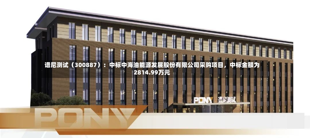 谱尼测试（300887）：中标中海油能源发展股份有限公司采购项目，中标金额为2814.99万元-第2张图片