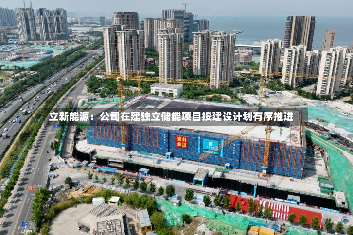 立新能源：公司在建独立储能项目按建设计划有序推进