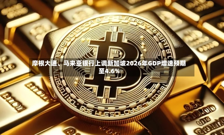 摩根大通、马来亚银行上调新加坡2026年GDP增速预期至4.6%