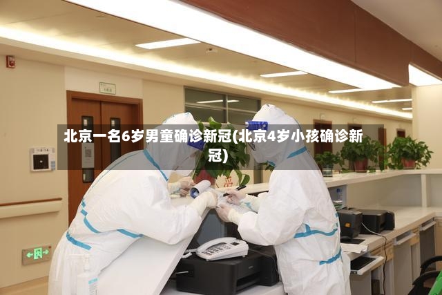 北京一名6岁男童确诊新冠(北京4岁小孩确诊新冠)