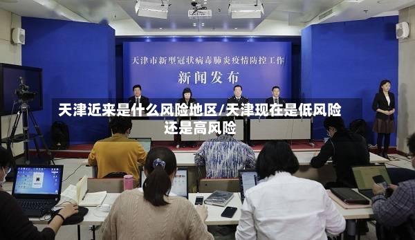 天津近来是什么风险地区/天津现在是低风险还是高风险