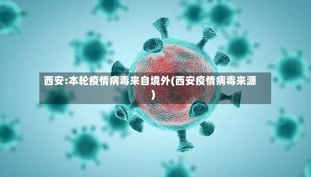 西安:本轮疫情病毒来自境外(西安疫情病毒来源)