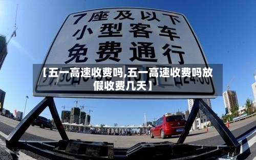 【五一高速收费吗,五一高速收费吗放假收费几天】-第2张图片