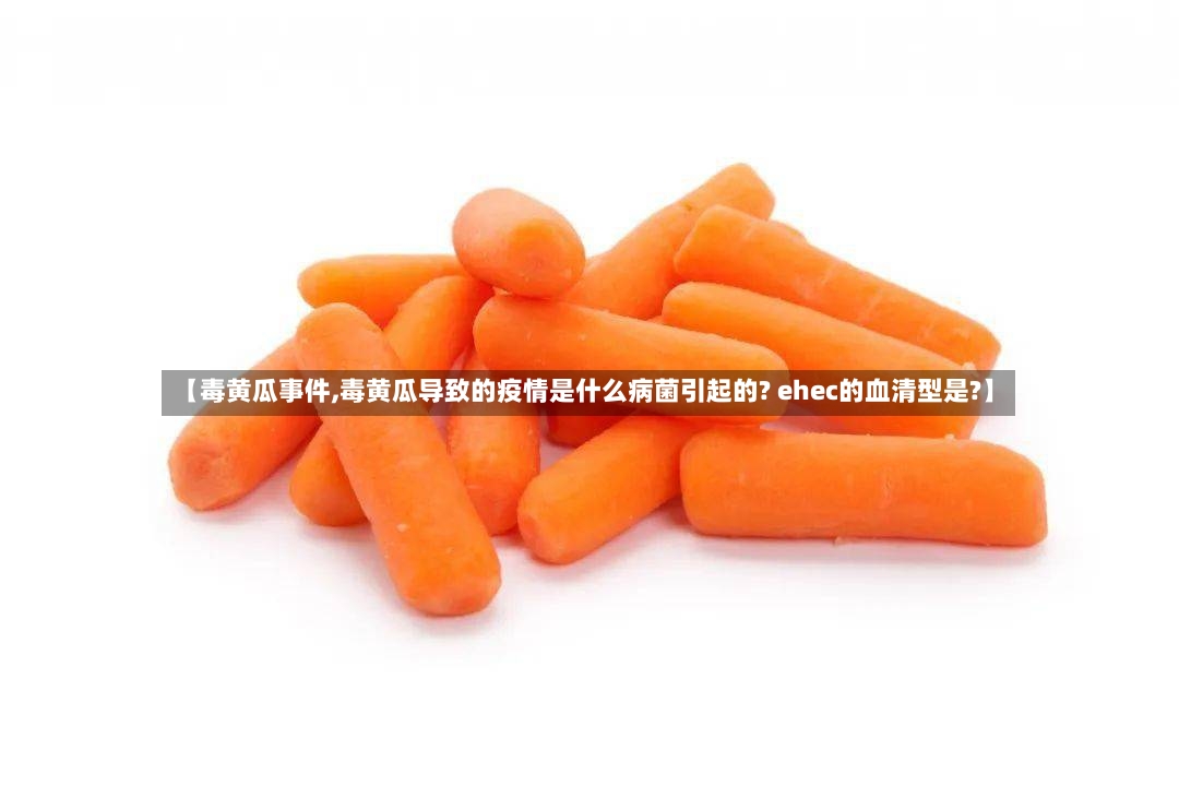 【毒黄瓜事件,毒黄瓜导致的疫情是什么病菌引起的? ehec的血清型是?】-第3张图片