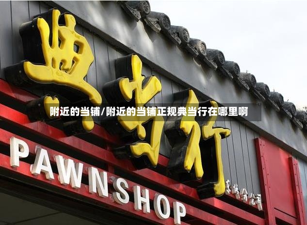 附近的当铺/附近的当铺正规典当行在哪里啊-第2张图片