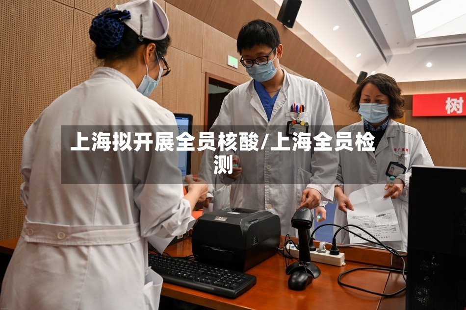 上海拟开展全员核酸/上海全员检测-第2张图片