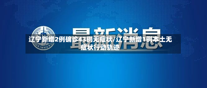 辽宁新增2例确诊43例无症状/辽宁新增1例本土无症状行动轨迹